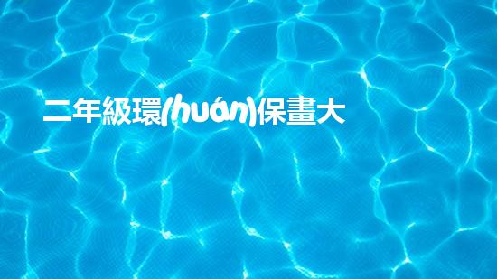 二年級環(huán)保畫大賽：讓孩子們成為環(huán)保小衛(wèi)士！